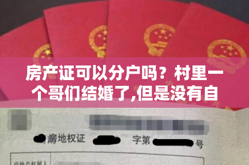 房产证可以分户吗？村里一个哥们结婚了,但是没有自己的房子