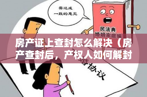 房产证上查封怎么解决（房产查封后，产权人如何解封房产？）