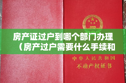 房产证过户到哪个部门办理（房产过户需要什么手续和费用）