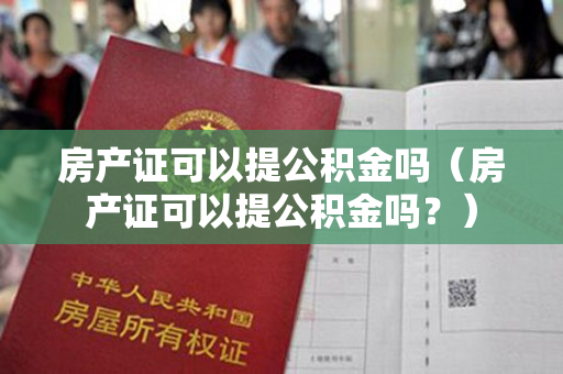 房产证可以提公积金吗（房产证可以提公积金吗？）