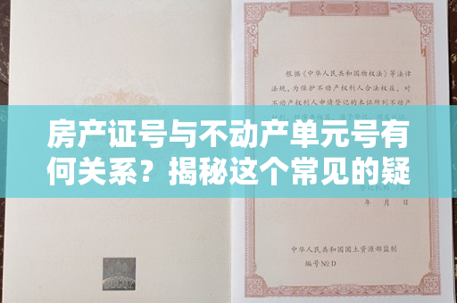 房产证号与不动产单元号有何关系？揭秘这个常见的疑问！