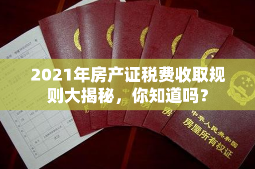 2021年房产证税费收取规则大揭秘，你知道吗？