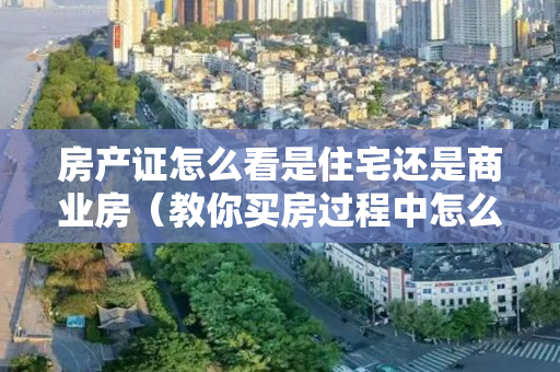 房产证怎么看是住宅还是商业房（教你买房过程中怎么识别房子的产权和真实性，买房避坑干货）