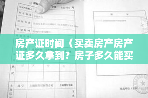 房产证时间（买卖房产房产证多久拿到？房子多久能买卖？）