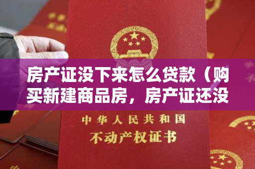 房产证没下来怎么贷款（购买新建商品房，房产证还没办下来，需要融资贷款怎么办？太原：可办理预抵押登记业务）