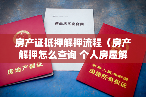 房产证抵押解押流程（房产解押怎么查询 个人房屋解押流程）