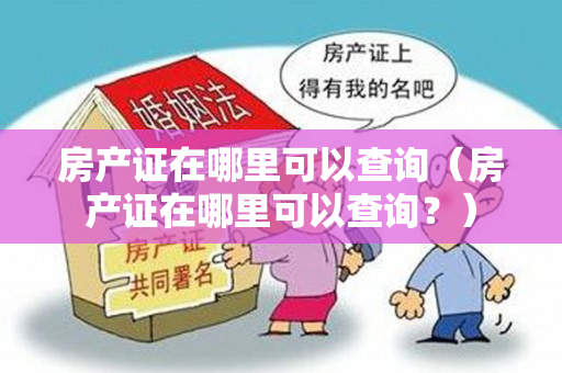 房产证在哪里可以查询（房产证在哪里可以查询？）