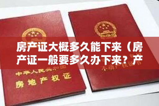 房产证大概多久能下来（房产证一般要多久办下来？产权证办理流程是怎么样的？）