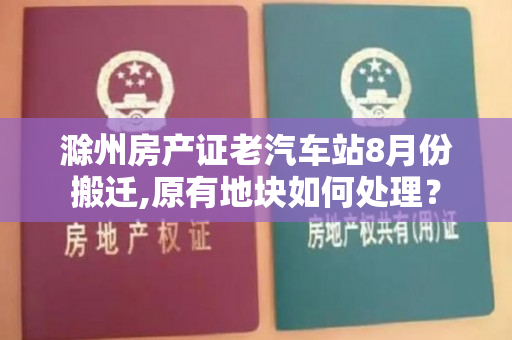 滁州房产证老汽车站8月份搬迁,原有地块如何处理？