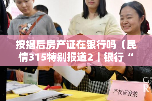 按揭后房产证在银行吗（民情315特别报道2丨银行“扣留”产权证,专家认为无法可依,）