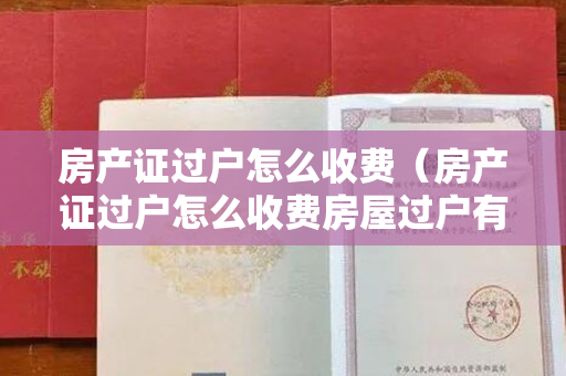 房产证过户怎么收费（房产证过户怎么收费房屋过户有哪些情况不收费？）