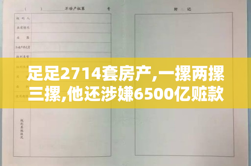 足足2714套房产,一摞两摞三摞,他还涉嫌6500亿赃款