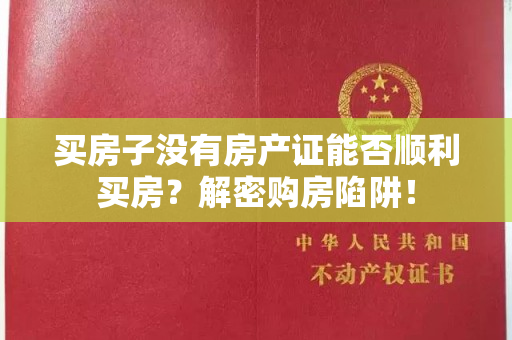 买房子没有房产证能否顺利买房？解密购房陷阱！