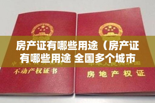 房产证有哪些用途（房产证有哪些用途 全国多个城市启动居住权登记工作）