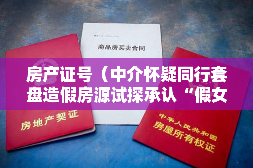 房产证号（中介怀疑同行套盘造假房源试探承认“假女儿”是请的涉事中介）