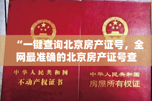 “一键查询北京房产证号，全网最准确的北京房产证号查询网站来了！”