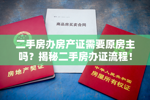 二手房办房产证需要原房主吗？揭秘二手房办证流程！