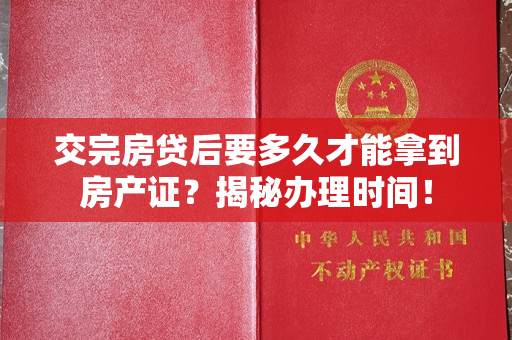 交完房贷后要多久才能拿到房产证？揭秘办理时间！