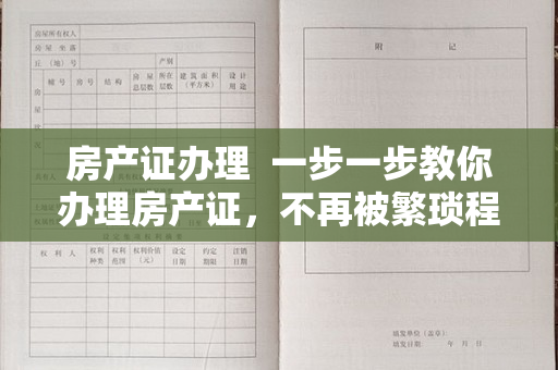 房产证办理  一步一步教你办理房产证，不再被繁琐程序困扰！