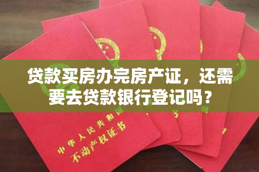 贷款买房办完房产证，还需要去贷款银行登记吗？