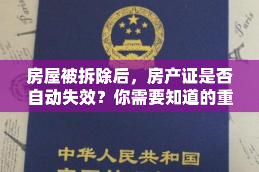 房屋被拆除后，房产证是否自动失效？你需要知道的重要信息！