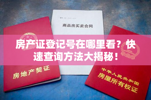 房产证登记号在哪里看？快速查询方法大揭秘！