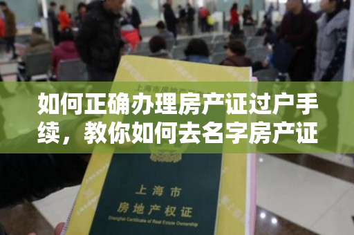 如何正确办理房产证过户手续，教你如何去名字房产证！