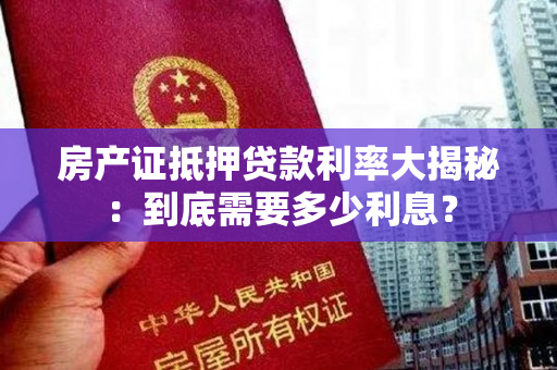 房产证抵押贷款利率大揭秘：到底需要多少利息？