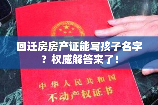 回迁房房产证能写孩子名字？权威解答来了！