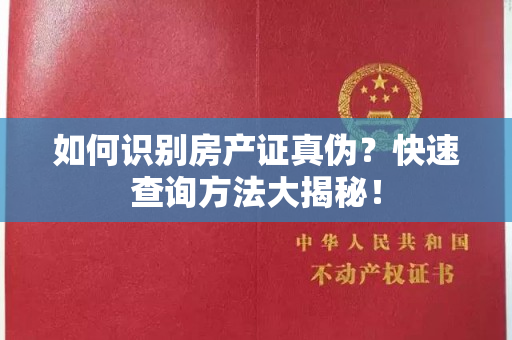 如何识别房产证真伪？快速查询方法大揭秘！