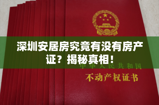 深圳安居房究竟有没有房产证？揭秘真相！