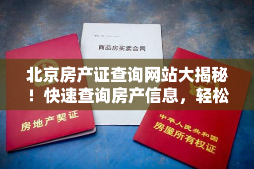 北京房产证查询网站大揭秘！快速查询房产信息，轻松解决房产疑惑！