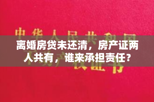 离婚房贷未还清，房产证两人共有，谁来承担责任？