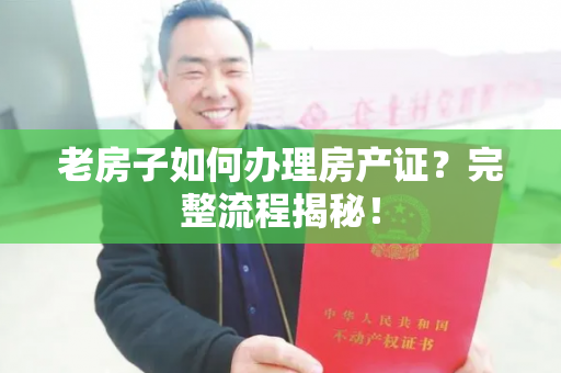 老房子如何办理房产证？完整流程揭秘！