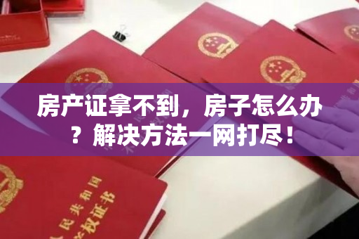 房产证拿不到，房子怎么办？解决方法一网打尽！