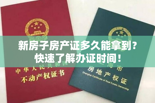 新房子房产证多久能拿到？快速了解办证时间！