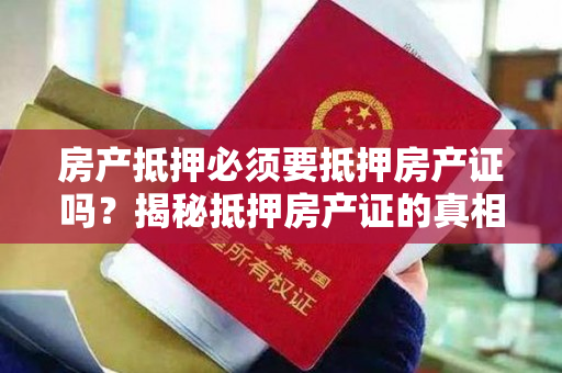 房产抵押必须要抵押房产证吗？揭秘抵押房产证的真相