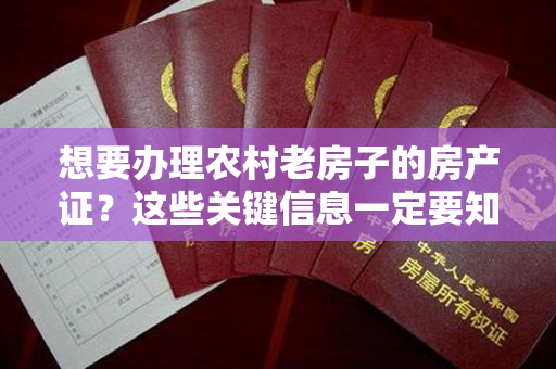 想要办理农村老房子的房产证？这些关键信息一定要知道！