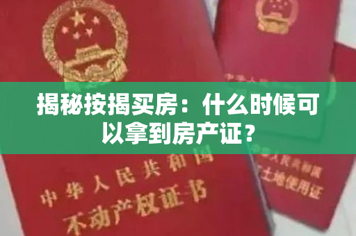 揭秘按揭买房：什么时候可以拿到房产证？