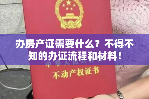 办房产证需要什么？不得不知的办证流程和材料！