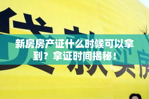 新房房产证什么时候可以拿到？拿证时间揭秘！