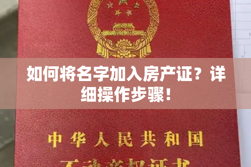 如何将名字加入房产证？详细操作步骤！