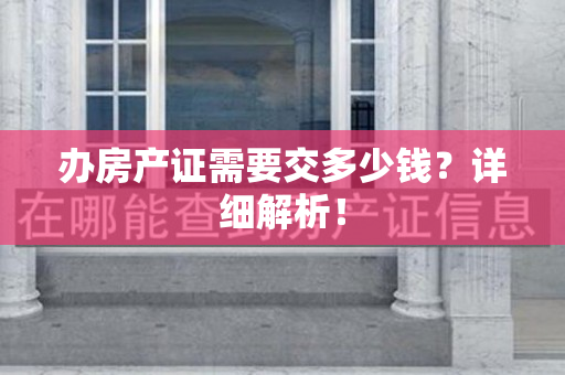 办房产证需要交多少钱？详细解析！