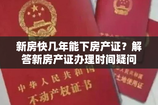 新房快几年能下房产证？解答新房产证办理时间疑问