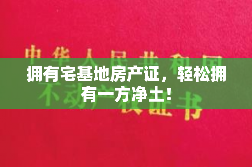 拥有宅基地房产证，轻松拥有一方净土！