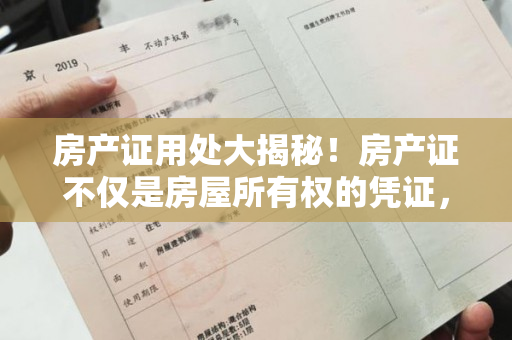 房产证用处大揭秘！房产证不仅是房屋所有权的凭证，还有这些重要用途！