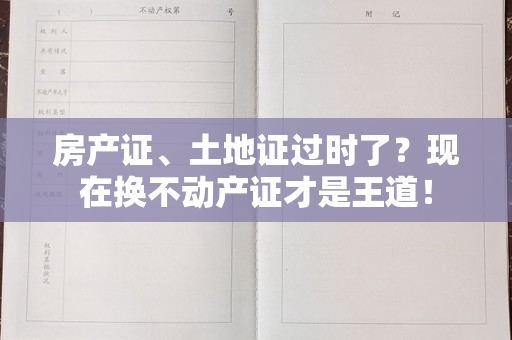 房产证、土地证过时了？现在换不动产证才是王道！