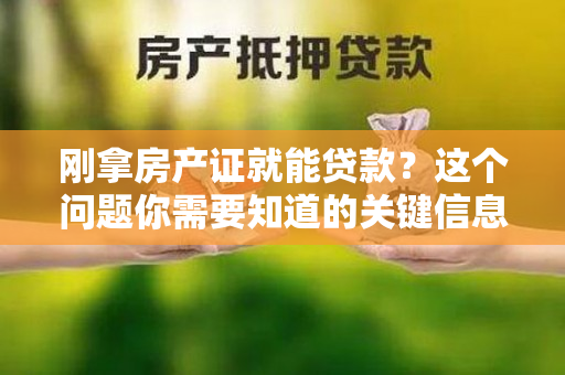 刚拿房产证就能贷款？这个问题你需要知道的关键信息！