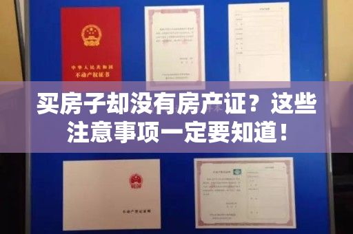 买房子却没有房产证？这些注意事项一定要知道！